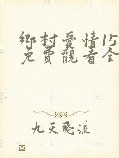 乡村爱情15部免费观看全集完整版