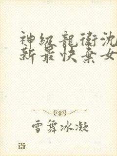 神级龙卫沈浪更新最快弃女