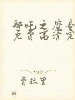 哪吒之魔童降临免费高清完整版