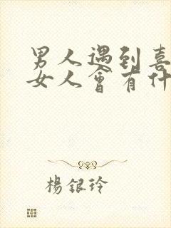 男人遇到喜欢的女人会有什么表现