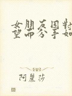 女朋友因对我失望而分手如何挽回