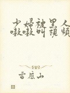 少妇被黑人3p嗷嗷叫视频封面