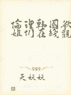 伦理韩国欲望姐姐们在线观看