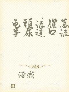 龟头流脓怎么回事尿道口流脓怎么办