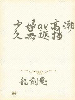 少妇av高潮久久无遮挡