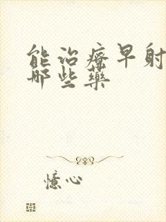 能治疗早射的有哪些药