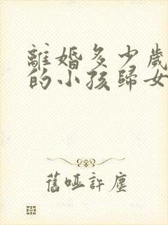 离婚多少岁以下的小孩归女方抚养