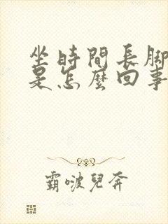 坐时间长脚水肿是怎么回事