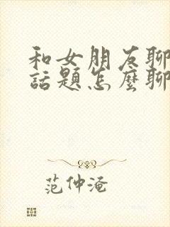 和女朋友聊天没话题怎么聊