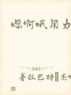 嗯啊哦用力好棒