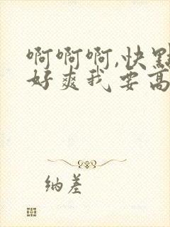 啊啊啊,快点,好爽我要高潮了