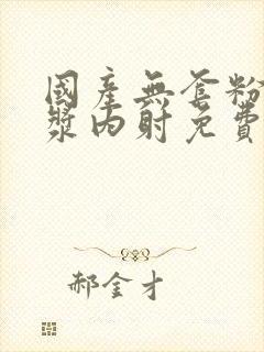 国产无套粉嫩白浆内射免费看