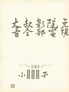 大叔影院免费观看全部电视剧高清