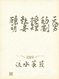 顾教授的天降小萌妻短剧男主谁演的