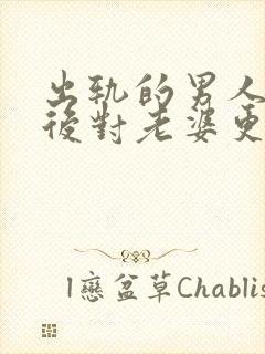 出轨的男人回家后对老婆更好