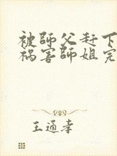 被师父赶下山去祸害师姐完整txt下载