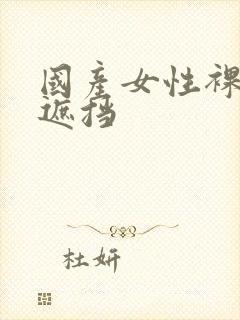 国产女性裸体无遮挡