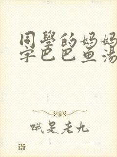 同学的妈妈6中字巴巴鱼汤饭惹