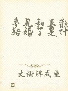 梦见和喜欢的人结婚了是什么意思