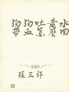 狗狗吐黄水拉稀带血怎么回事