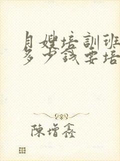 月嫂培训班大约多少钱要培训多久