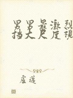 男男最激烈无遮挡大尺度视频