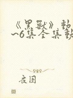 《黑兽》动漫1~6集全集动漫免费观看