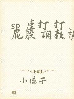 sp 虐打 打屁股 调教视频