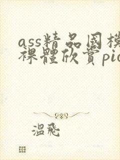 ass精品国模裸体欣赏pics