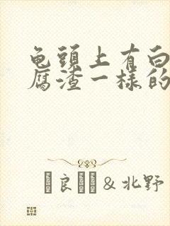 龟头上有白色豆腐渣一样的东西怎么治疗封面