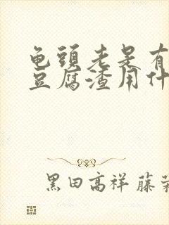 龟头老是有白色豆腐渣用什么药好封面