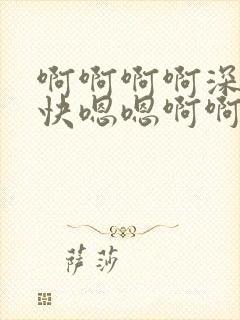 啊啊啊啊深一点快嗯嗯啊啊哦啊要