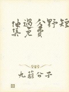 他过分野短剧全集免费