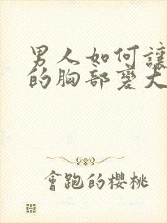 男人如何让女人的胸部变大