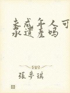 未成年人可以继承遗产吗