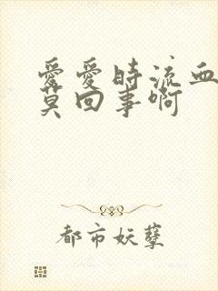 爱爱时流血是怎莫回事啊