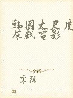 韩国大尺度激情床戏电影