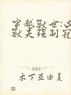 穿越兽世:凶猛兽夫强制宠 小说下载