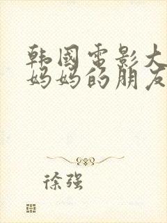 韩国电影大尺度妈妈的朋友在线观看