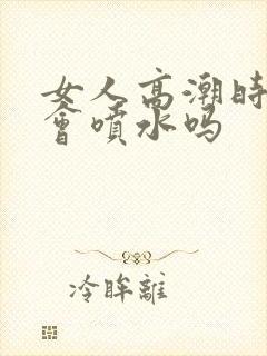 女人高潮时真的会喷水吗