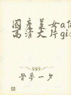 国产美女a做受高清大片gif