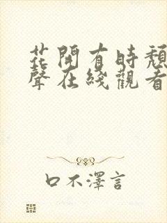 花开有时颓靡无声在线观看完整版免费