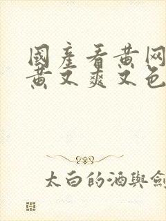 国产看黄网站又黄又爽又色