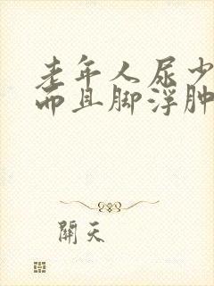 老年人尿少了,而且脚浮肿