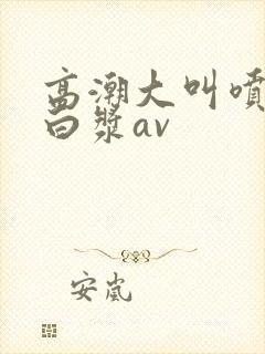 高潮大叫喷水流白浆av