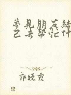 梦见朋友结婚自己去帮忙什么预兆