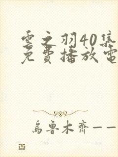 云之羽40集全免费播放电视剧下载