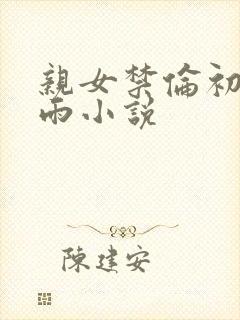 亲女禁伦初尝云雨小说