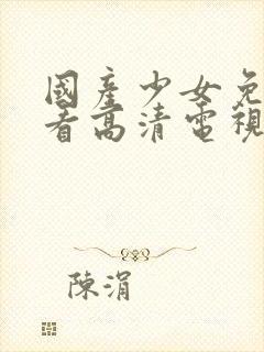 国产少女免费观看高清电视剧大全可封面