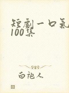短剧一口气看完100集